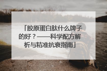 胶原蛋白肽什么牌子的好？——科学配方解析与精准抗衰指南