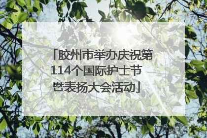 胶州市举办庆祝第114个国际护士节暨表扬大会活动