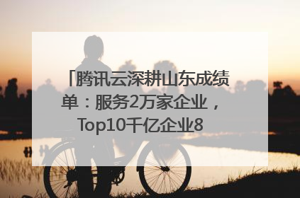 腾讯云深耕山东成绩单：服务2万家企业，Top10千亿企业8家选择腾讯云