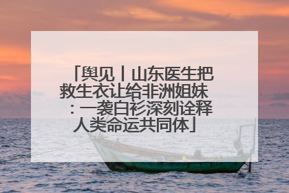 舆见丨山东医生把救生衣让给非洲姐妹：一袭白衫深刻诠释人类命运共同体