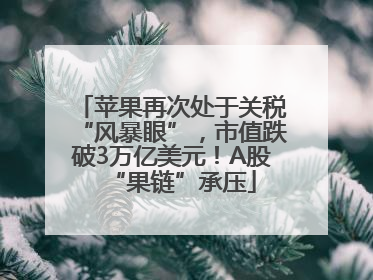 苹果再次处于关税“风暴眼”，市值跌破3万亿美元！A股“果链”承压