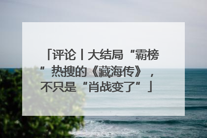 评论丨大结局“霸榜”热搜的《藏海传》，不只是“肖战变了”