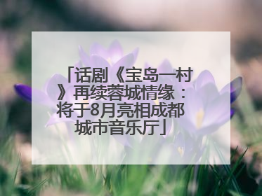 话剧《宝岛一村》再续蓉城情缘：将于8月亮相成都城市音乐厅