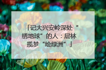 记大兴安岭深处“绣地球”的人：层林揽梦“绘绿洲”