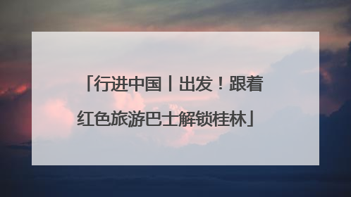 行进中国丨出发！跟着红色旅游巴士解锁桂林