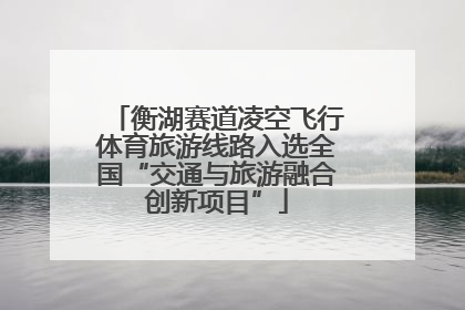 衡湖赛道凌空飞行体育旅游线路入选全国“交通与旅游融合创新项目”