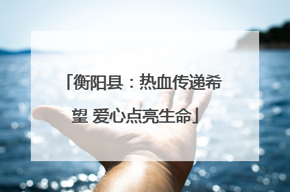 衡阳县：热血传递希望 爱心点亮生命