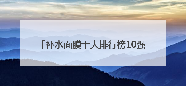 补水面膜十大排行榜10强，哪个牌子好用又便宜？
