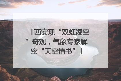 西安现“双虹凌空”奇观，气象专家解密“天空情书”
