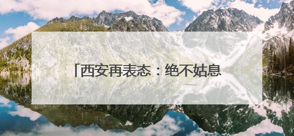 西安再表态：绝不姑息、彻底斩断、严肃追责