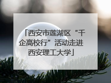 西安市莲湖区“千企高校行”活动走进西安理工大学