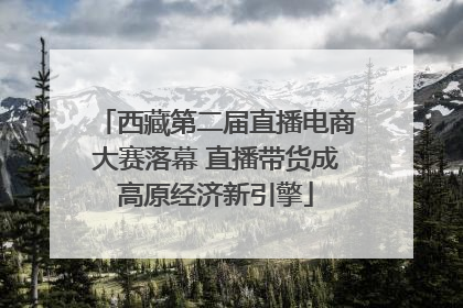 西藏第二届直播电商大赛落幕 直播带货成高原经济新引擎