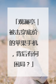 观澜亭｜被击穿底价的苹果手机，背后有何困局？