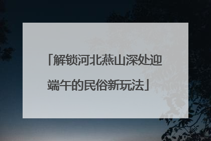 解锁河北燕山深处迎端午的民俗新玩法