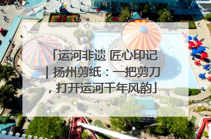 运河非遗 匠心印记｜扬州剪纸：一把剪刀，打开运河千年风韵