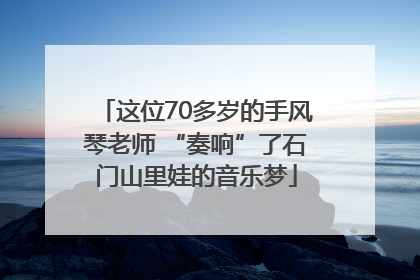 这位70多岁的手风琴老师 “奏响”了石门山里娃的音乐梦
