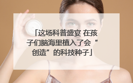 这场科普盛宴 在孩子们脑海里植入了会“创造”的科技种子