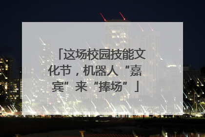 这场校园技能文化节，机器人“嘉宾”来“捧场”
