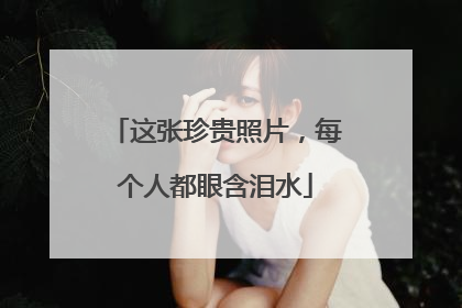 这张珍贵照片，每个人都眼含泪水