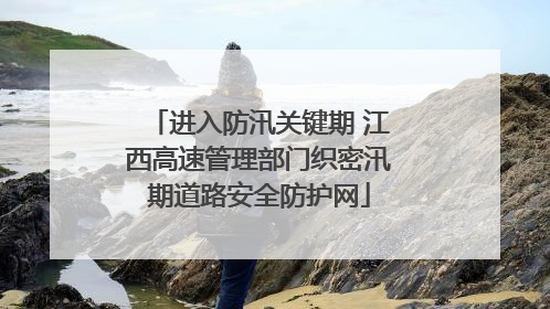 进入防汛关键期 江西高速管理部门织密汛期道路安全防护网