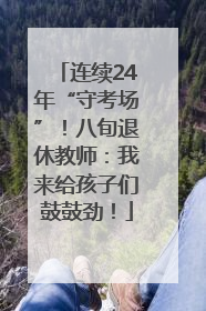连续24年“守考场”！八旬退休教师：我来给孩子们鼓鼓劲！
