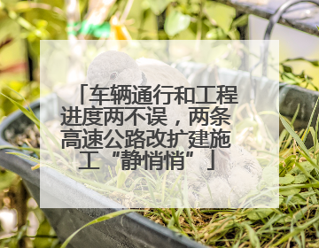 车辆通行和工程进度两不误，两条高速公路改扩建施工“静悄悄”