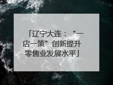 辽宁大连：“一店一策”创新提升零售业发展水平