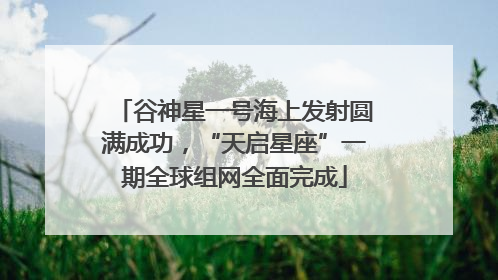 谷神星一号海上发射圆满成功，“天启星座”一期全球组网全面完成