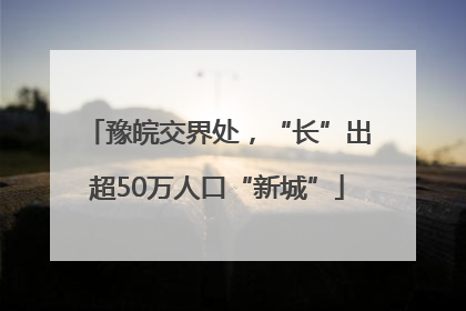 豫皖交界处，“长”出超50万人口“新城”