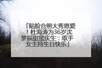 贴脸合照大秀恩爱！杜海涛为36岁沈梦辰甜蜜庆生：歌手女主持生日快乐