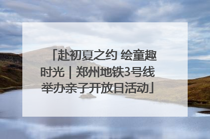 赴初夏之约 绘童趣时光｜郑州地铁3号线举办亲子开放日活动