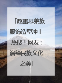 赵露思羌族服饰造型冲上热搜！网友：演绎民族文化之美