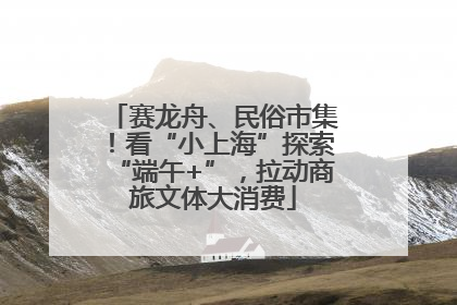 赛龙舟、民俗市集！看“小上海”探索“端午+”，拉动商旅文体大消费