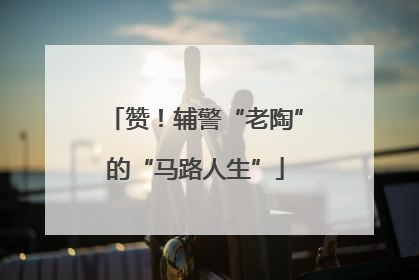 赞！辅警“老陶”的“马路人生”