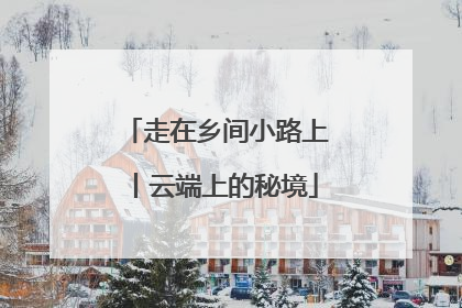 走在乡间小路上丨云端上的秘境