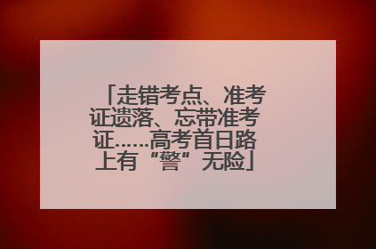 走错考点、准考证遗落、忘带准考证……高考首日路上有“警”无险