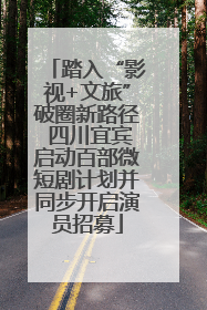 踏入“影视+文旅”破圈新路径 四川宜宾启动百部微短剧计划并同步开启演员招募