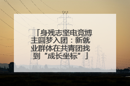 身残志坚电竞博主圆梦入团：新就业群体在共青团找到“成长坐标”