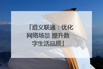 遵义联通：优化网络场景 提升数字生活品质