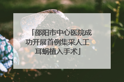 邵阳市中心医院成功开展首例集采人工耳蜗植入手术
