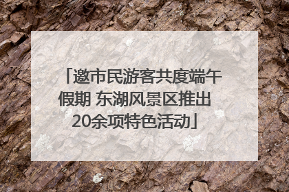 邀市民游客共度端午假期 东湖风景区推出20余项特色活动