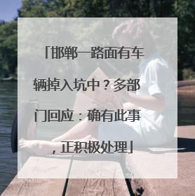 邯郸一路面有车辆掉入坑中？多部门回应：确有此事，正积极处理