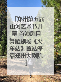 郑州第五届山河艺术节开幕 首演剧目舞蹈剧场《火车站》首站停靠郑州大剧院