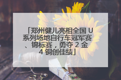 郑州健儿亮相全国 U 系列场地自行车冠军赛、锦标赛，勇夺 2 金 4 铜创佳绩
