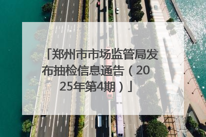 郑州市市场监管局发布抽检信息通告（2025年第4期）