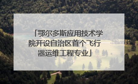 鄂尔多斯应用技术学院开设自治区首个飞行器运维工程专业