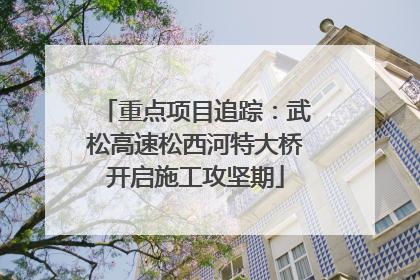 重点项目追踪：武松高速松西河特大桥开启施工攻坚期