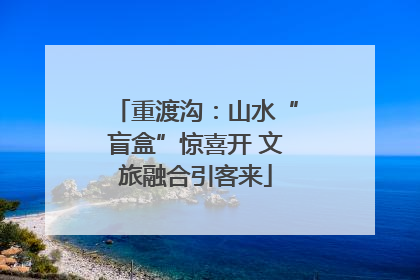 重渡沟：山水“盲盒”惊喜开 文旅融合引客来