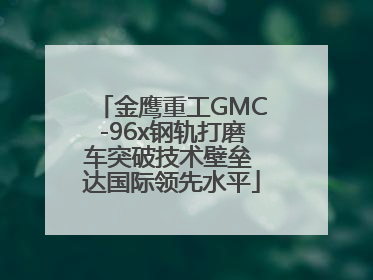 金鹰重工GMC-96x钢轨打磨车突破技术壁垒 达国际领先水平
