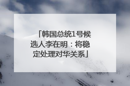韩国总统1号候选人李在明：将稳定处理对华关系